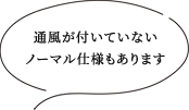 通風が付いていないノーマル仕様もあります