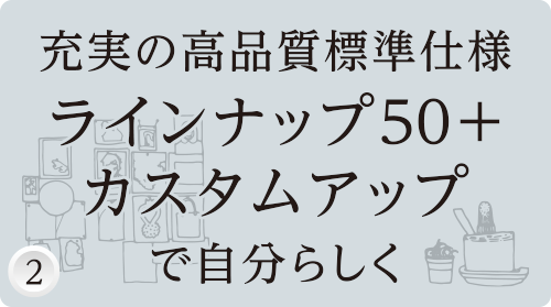 充実の高品質標準使用ラインナップ50+カスタムアップで自分らしく